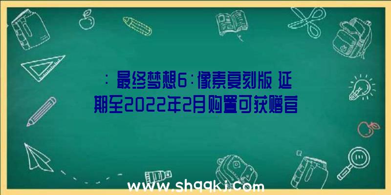 ：《最终梦想6：像素复刻版》延期至2022年2月购置可获赠官方预购特典