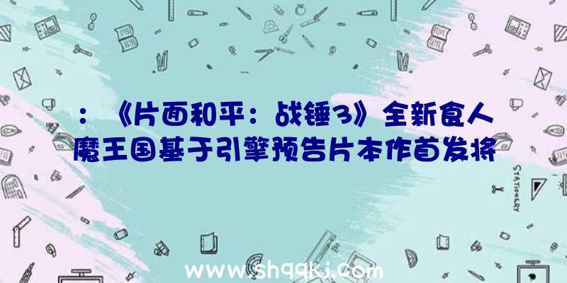 ：《片面和平：战锤3》全新食人魔王国基于引擎预告片本作首发将参加XGPPC声威