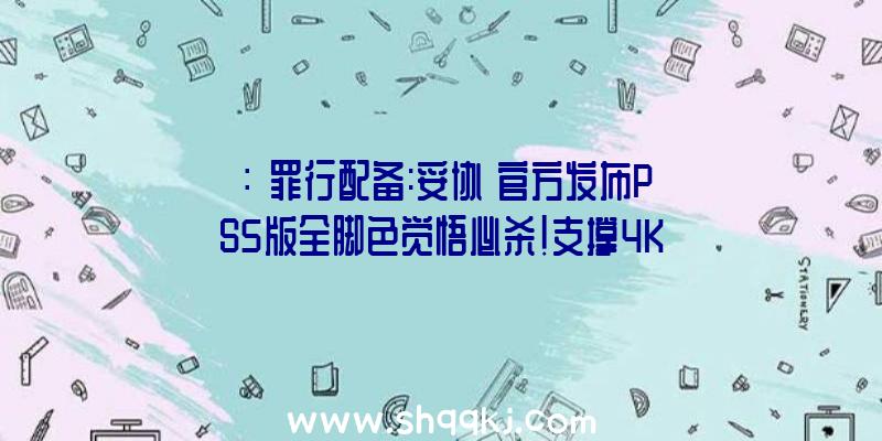 ：《罪行配备:妥协》官方发布PS5版全脚色觉悟必杀!支撑4K、60帧运转