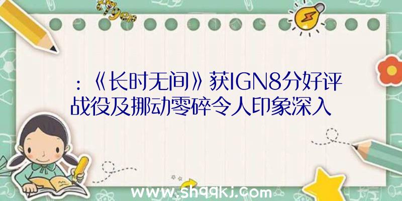 ：《长时无间》获IGN8分好评战役及挪动零碎令人印象深入