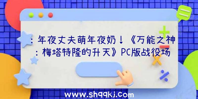 ：年夜丈夫萌年夜奶！《万能之神：梅塔特隆的升天》PC版战役场景展现