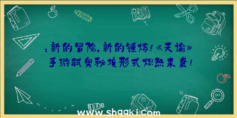 ：新的冒险，新的锤炼！《天谕》手游弑奥秘境形式炽热来袭!