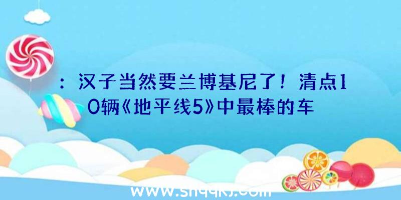 ：汉子当然要兰博基尼了！清点10辆《地平线5》中最棒的车